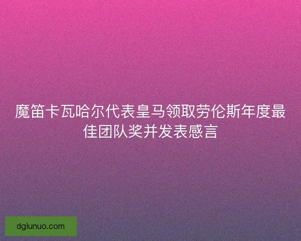魔笛卡瓦哈尔代表皇马领取劳伦斯年度最佳团队奖并发表感言
