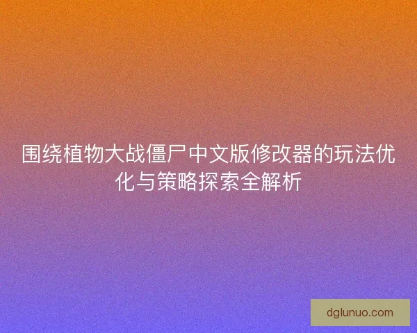 围绕植物大战僵尸中文版修改器的玩法优化与策略探索全解析
