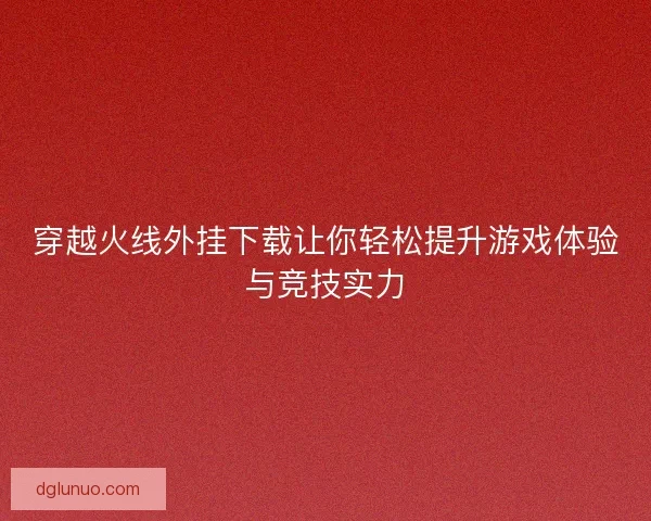 穿越火线外挂下载让你轻松提升游戏体验与竞技实力