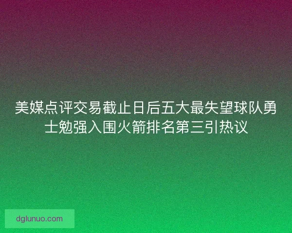 美媒点评交易截止日后五大最失望球队勇士勉强入围火箭排名第三引热议
