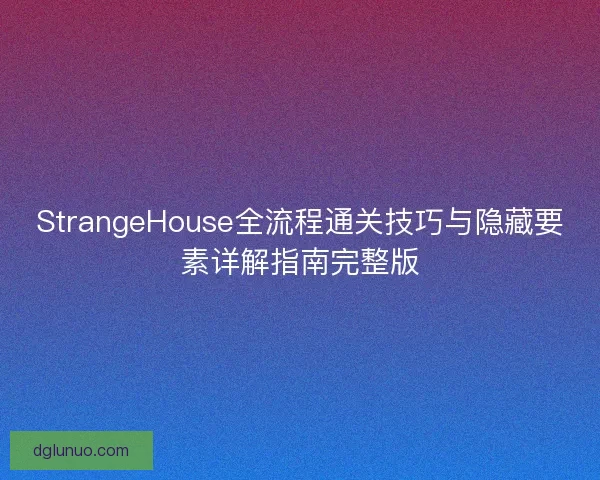StrangeHouse全流程通关技巧与隐藏要素详解指南完整版