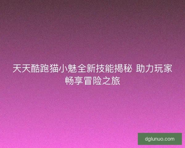 天天酷跑猫小魅全新技能揭秘 助力玩家畅享冒险之旅