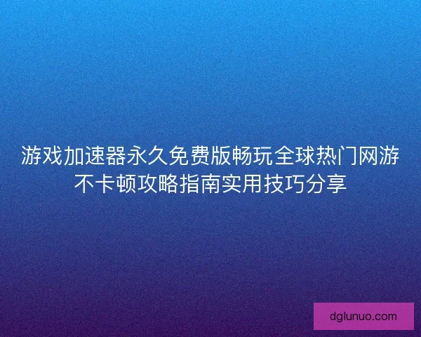 游戏加速器永久免费版畅玩全球热门网游不卡顿攻略指南实用技巧分享