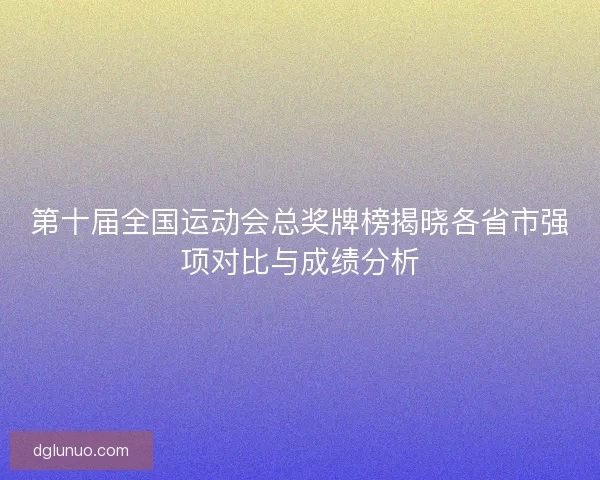 第十届全国运动会总奖牌榜揭晓各省市强项对比与成绩分析