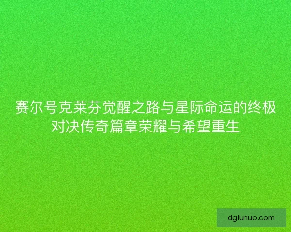 赛尔号克莱芬觉醒之路与星际命运的终极对决传奇篇章荣耀与希望重生