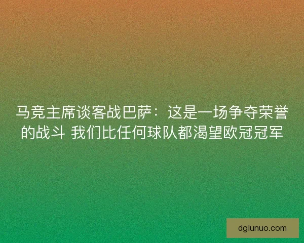 马竞主席谈客战巴萨：这是一场争夺荣誉的战斗 我们比任何球队都渴望欧冠冠军