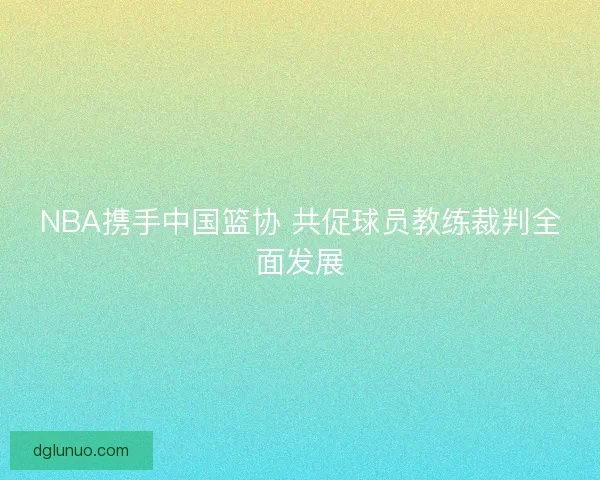NBA携手中国篮协 共促球员教练裁判全面发展