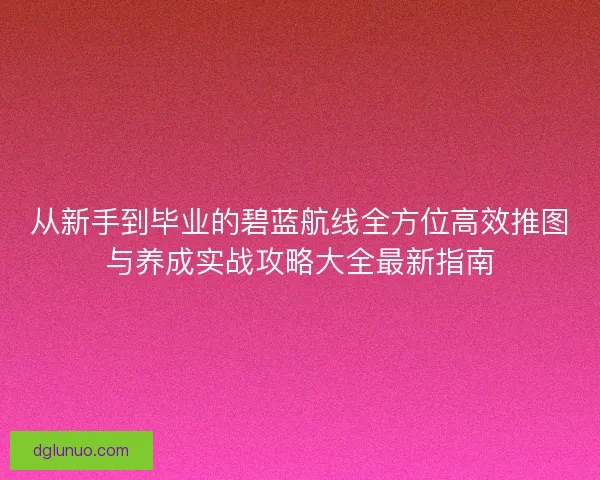 从新手到毕业的碧蓝航线全方位高效推图与养成实战攻略大全最新指南