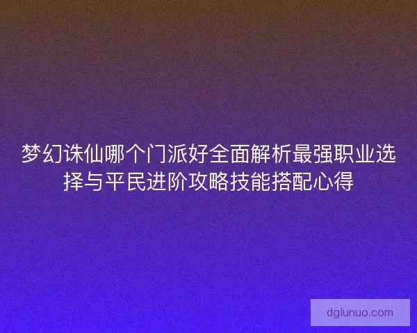 梦幻诛仙哪个门派好全面解析最强职业选择与平民进阶攻略技能搭配心得