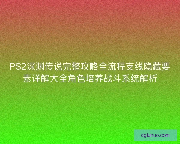 PS2深渊传说完整攻略全流程支线隐藏要素详解大全角色培养战斗系统解析