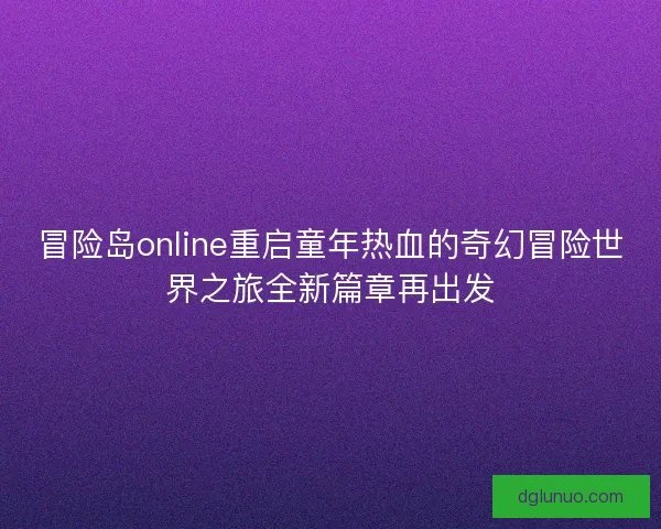 冒险岛online重启童年热血的奇幻冒险世界之旅全新篇章再出发