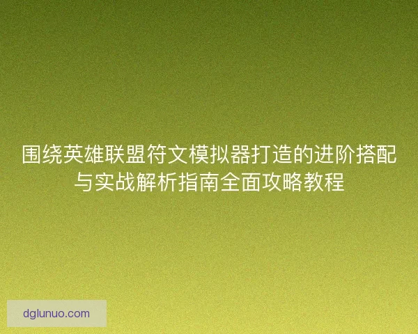围绕英雄联盟符文模拟器打造的进阶搭配与实战解析指南全面攻略教程