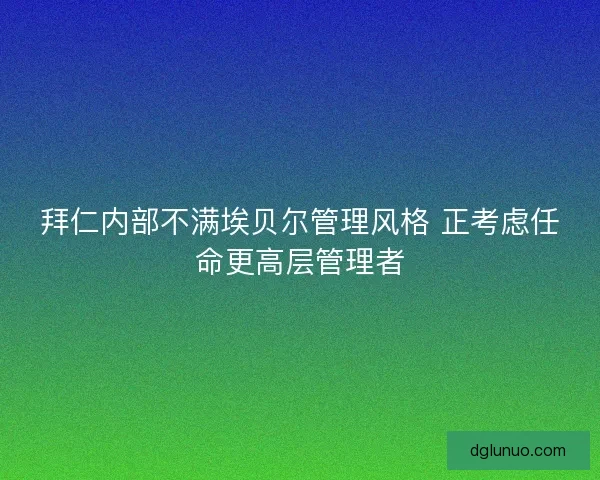 拜仁内部不满埃贝尔管理风格 正考虑任命更高层管理者