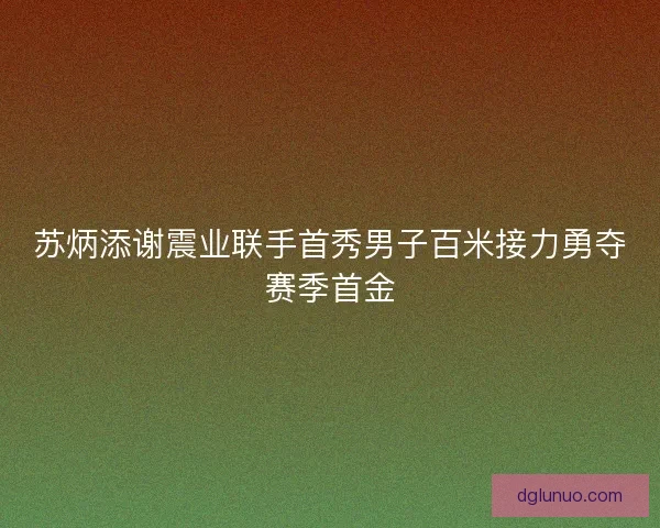 苏炳添谢震业联手首秀男子百米接力勇夺赛季首金