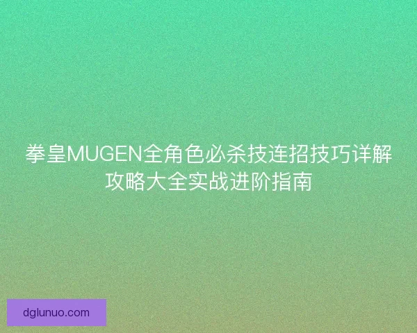 拳皇MUGEN全角色必杀技连招技巧详解攻略大全实战进阶指南 拳皇MUGEN全角色必杀技连招技巧详解攻略大全实战进阶指南